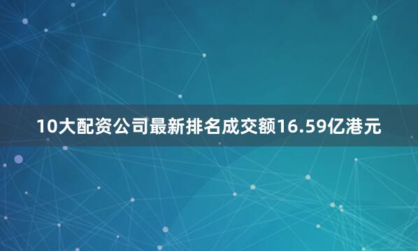 10大配资公司最新排名成交额16.59亿港元