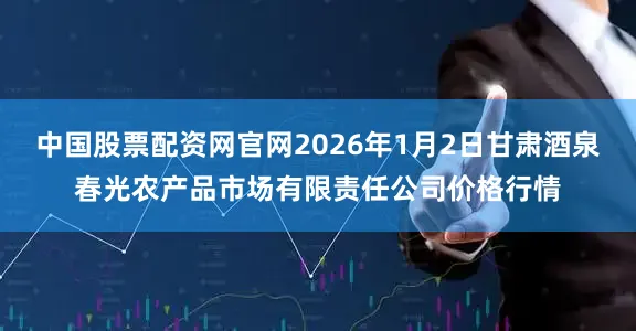 中国股票配资网官网2026年1月2日甘肃酒泉春光农产品市场有限责任公司价格行情