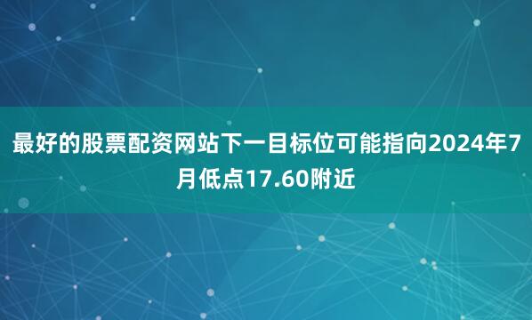 最好的股票配资网站下一目标位可能指向2024年7月低点17.60附近