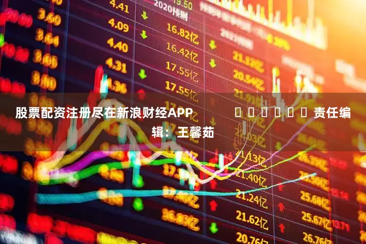 股票配资注册尽在新浪财经APP 责任编辑:王馨茹