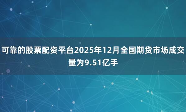 可靠的股票配资平台2025年12月全国期货市场成交量为9.51亿手