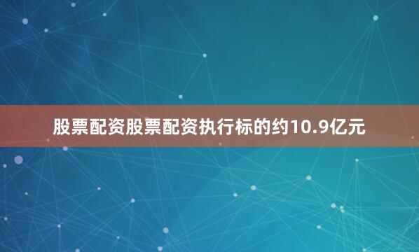 股票配资股票配资执行标的约10.9亿元