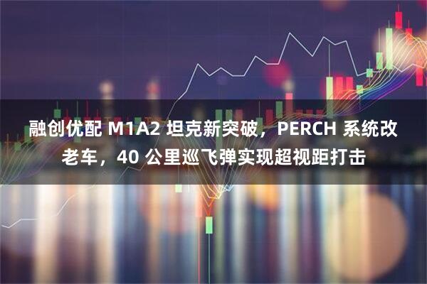 融创优配 M1A2 坦克新突破，PERCH 系统改老车，40 公里巡飞弹实现超视距打击