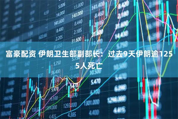 富豪配资 伊朗卫生部副部长：过去9天伊朗逾1255人死亡