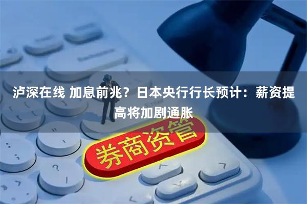 泸深在线 加息前兆？日本央行行长预计：薪资提高将加剧通胀