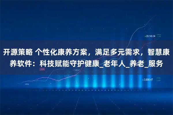 开源策略 个性化康养方案，满足多元需求，智慧康养软件：科技赋能守护健康_老年人_养老_服务