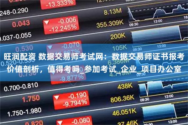 旺润配资 数据交易师考试网：数据交易师证书报考价值剖析，值得考吗_参加考试_企业_项目办公室