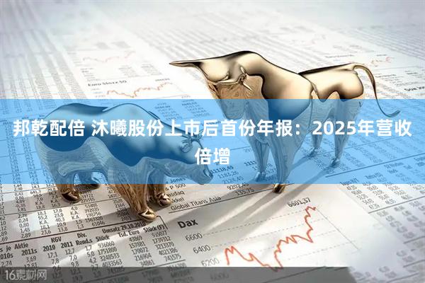 邦乾配倍 沐曦股份上市后首份年报：2025年营收倍增