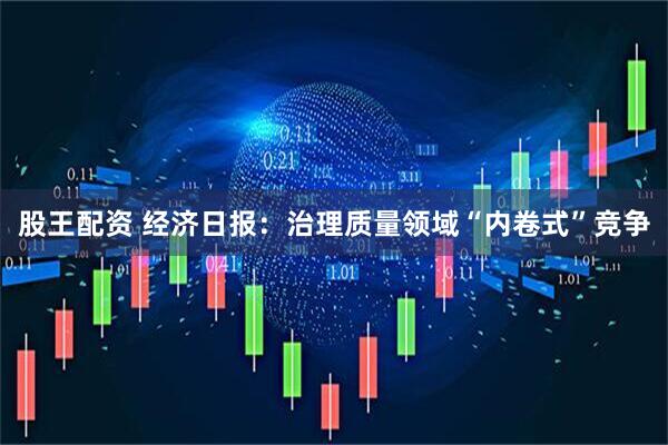 股王配资 经济日报：治理质量领域“内卷式”竞争