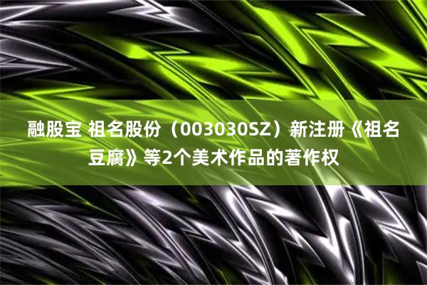 融股宝 祖名股份（003030SZ）新注册《祖名豆腐》等2个美术作品的著作权