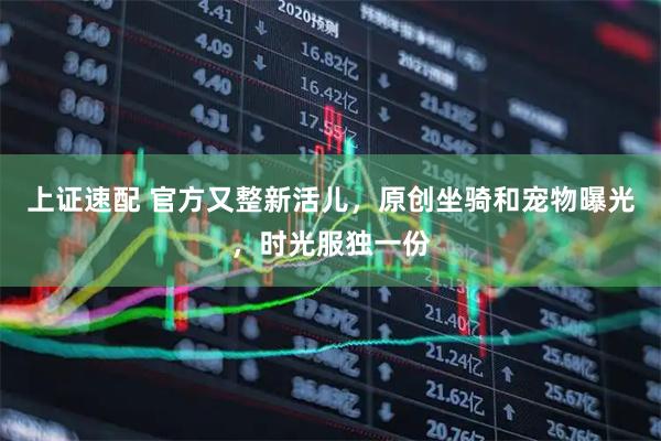 上证速配 官方又整新活儿，原创坐骑和宠物曝光，时光服独一份