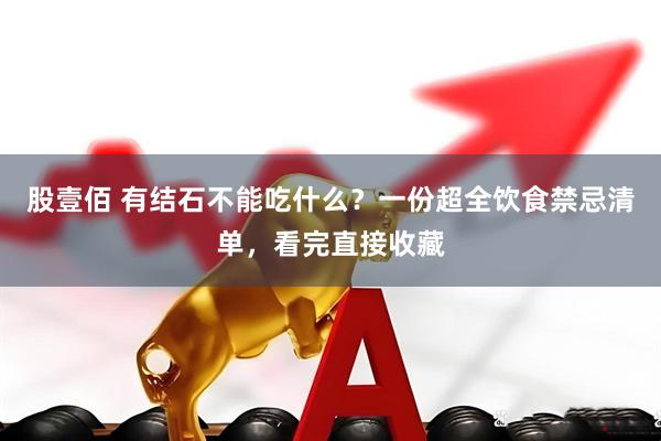 股壹佰 有结石不能吃什么？一份超全饮食禁忌清单，看完直接收藏