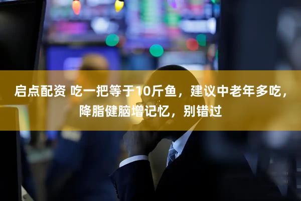 启点配资 吃一把等于10斤鱼，建议中老年多吃，降脂健脑增记忆，别错过