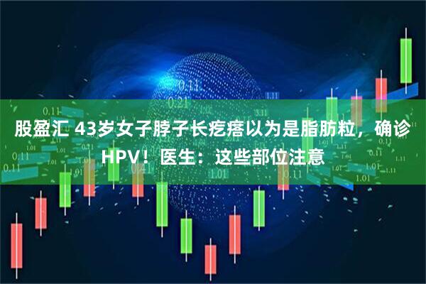 股盈汇 43岁女子脖子长疙瘩以为是脂肪粒，确诊HPV！医生：这些部位注意
