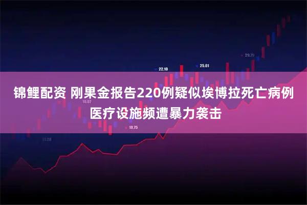 锦鲤配资 刚果金报告220例疑似埃博拉死亡病例 医疗设施频遭暴力袭击