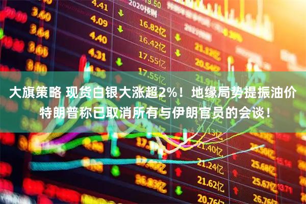 大旗策略 现货白银大涨超2%！地缘局势提振油价 特朗普称已取消所有与伊朗官员的会谈！