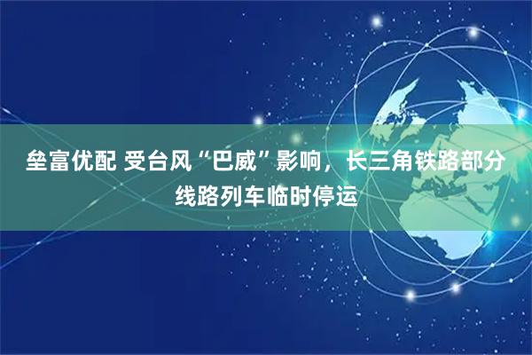 垒富优配 受台风“巴威”影响，长三角铁路部分线路列车临时停运