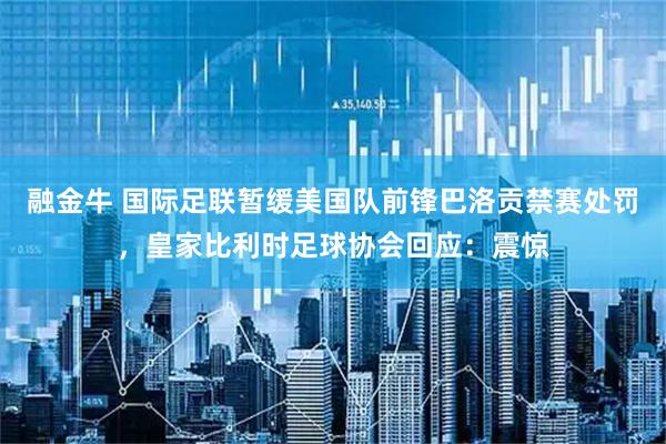 融金牛 国际足联暂缓美国队前锋巴洛贡禁赛处罚，皇家比利时足球协会回应：震惊