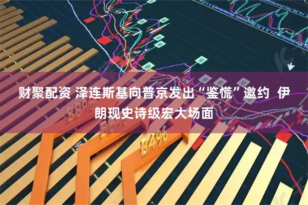 财聚配资 泽连斯基向普京发出“鉴慌”邀约  伊朗现史诗级宏大场面