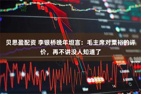 贝思盈配资 李银桥晚年坦言：毛主席对粟裕的评价，再不讲没人知道了