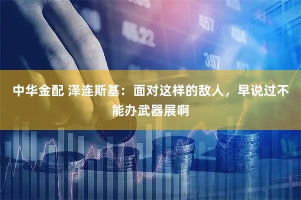 中华金配 泽连斯基：面对这样的敌人，早说过不能办武器展啊