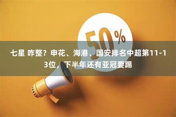 七星 咋整？申花、海港、国安排名中超第11-13位，下半年还有亚冠要踢