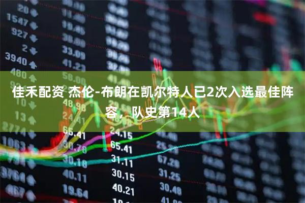 佳禾配资 杰伦-布朗在凯尔特人已2次入选最佳阵容，队史第14人